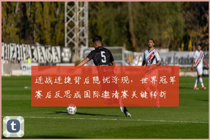 连战连捷背后隐忧浮现，世界冠军赛后反思成国际邀请赛关键转折