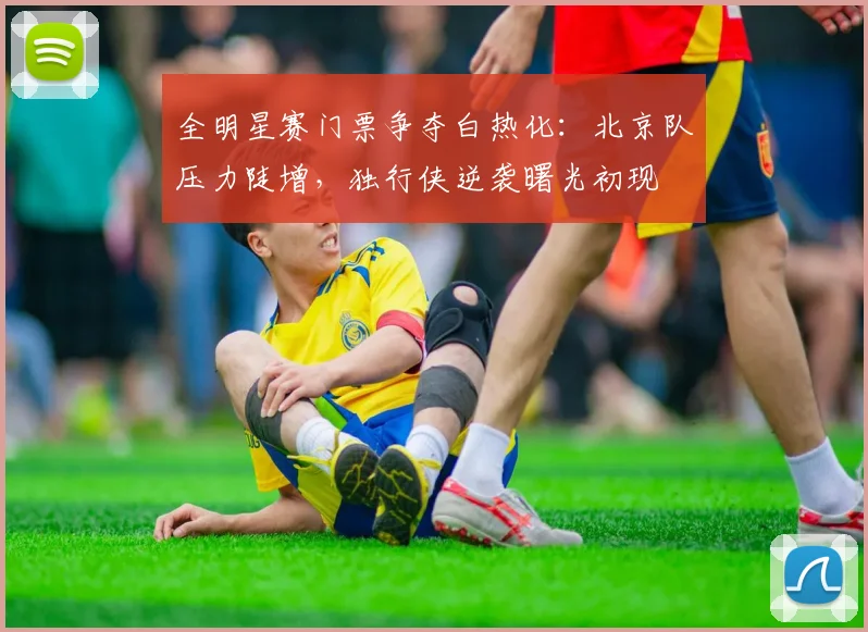 全明星赛门票争夺白热化：北京队压力陡增，独行侠逆袭曙光初现