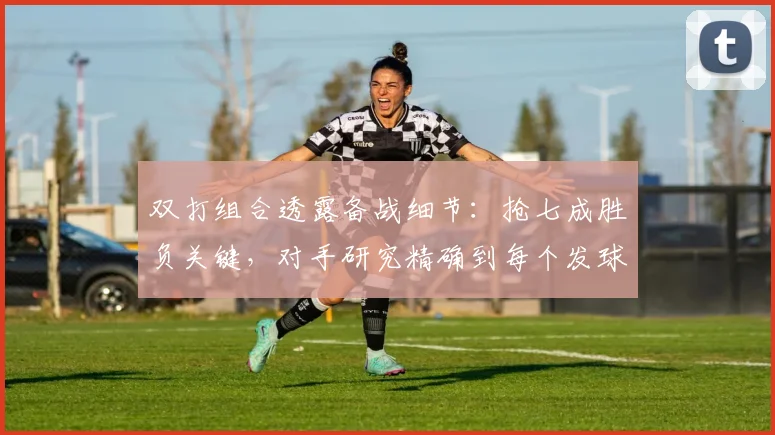 双打组合透露备战细节：抢七成胜负关键，对手研究精确到每个发球