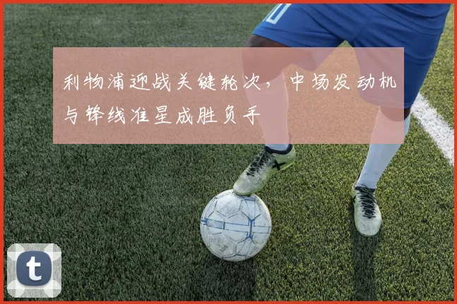 利物浦迎战关键轮次，中场发动机与锋线准星成胜负手