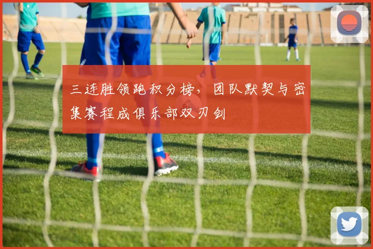 三连胜领跑积分榜，团队默契与密集赛程成俱乐部双刃剑