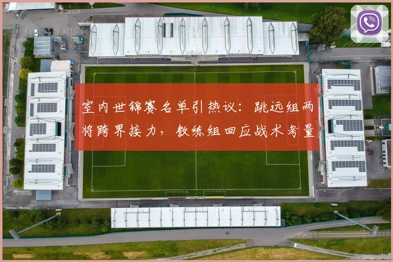 室内世锦赛名单引热议：跳远组两将跨界接力，教练组回应战术考量