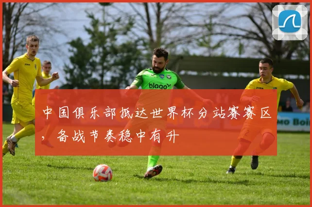 中国俱乐部抵达世界杯分站赛赛区，备战节奏稳中有升