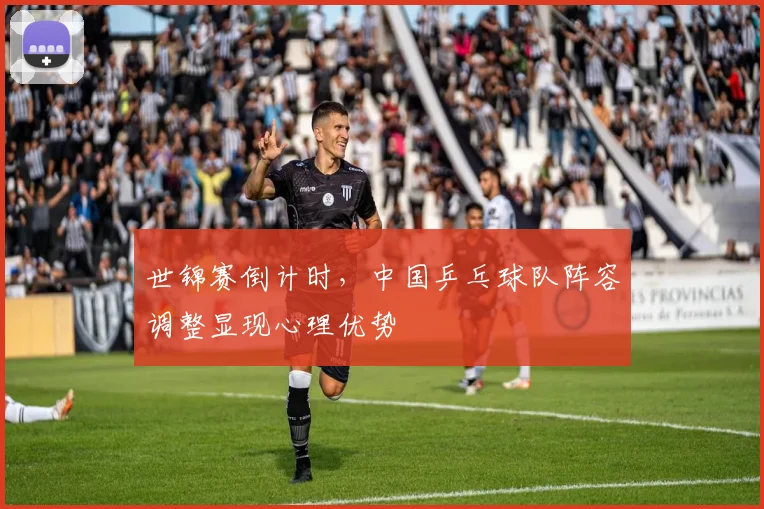 世锦赛倒计时，中国乒乓球队阵容调整显现心理优势