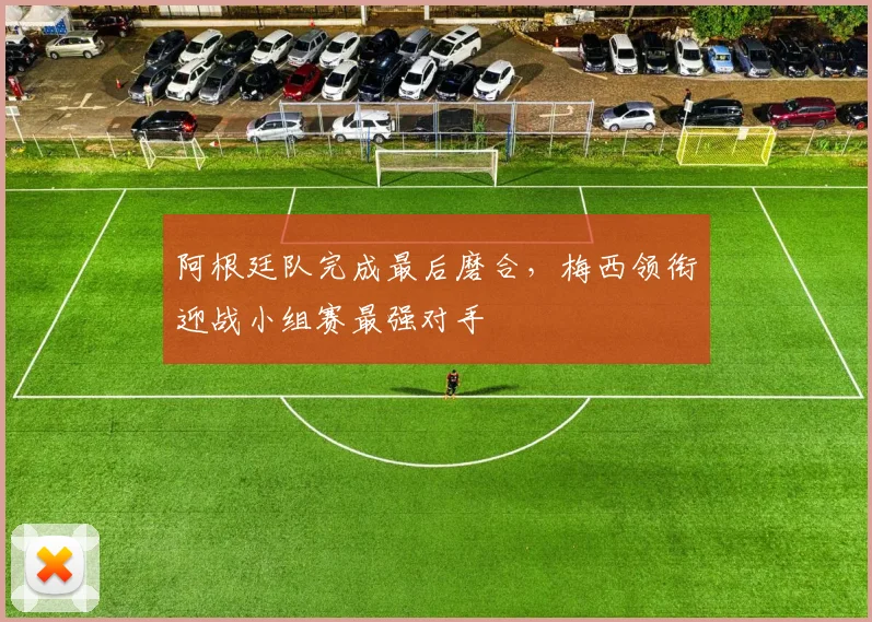 阿根廷队完成最后磨合，梅西领衔迎战小组赛最强对手