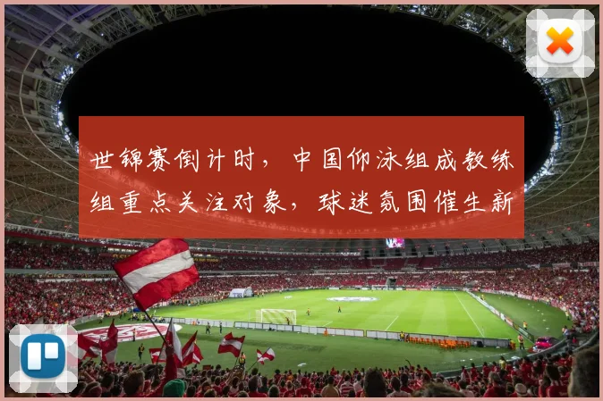 世锦赛倒计时，中国仰泳组成教练组重点关注对象，球迷氛围催生新动力