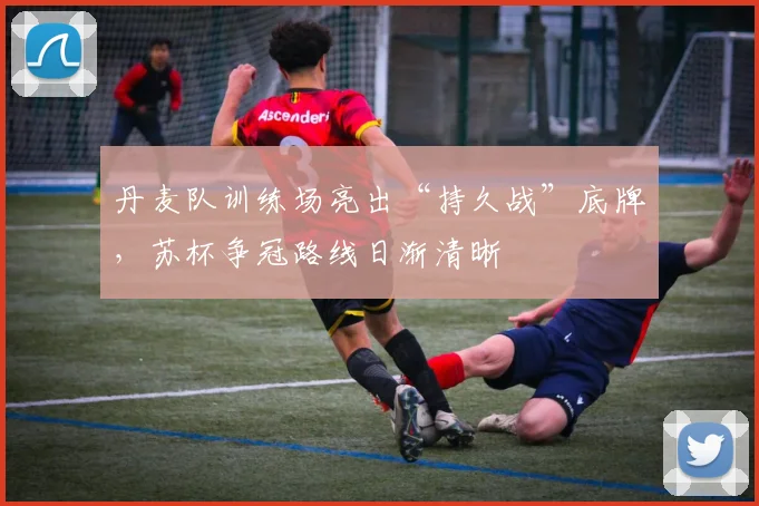 丹麦队训练场亮出“持久战”底牌，苏杯争冠路线日渐清晰