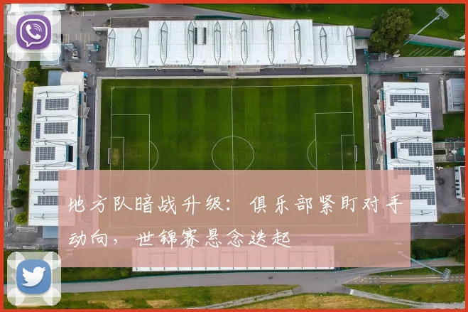 地方队暗战升级：俱乐部紧盯对手动向，世锦赛悬念迭起