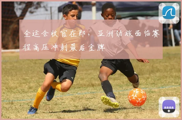 全运会收官在即，亚洲劲旅面临赛程高压冲刺最后金牌