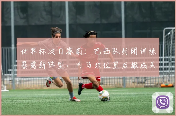 世界杯次日赛前：巴西队封闭训练暴露新阵型，内马尔位置后撤成关键变招