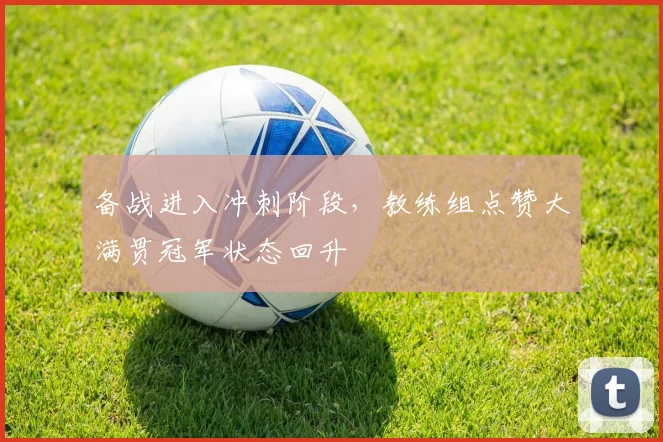 备战进入冲刺阶段，教练组点赞大满贯冠军状态回升
