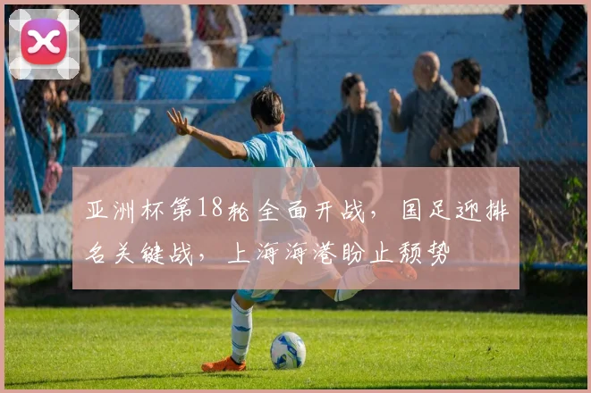 亚洲杯第18轮全面开战，国足迎排名关键战，上海海港盼止颓势