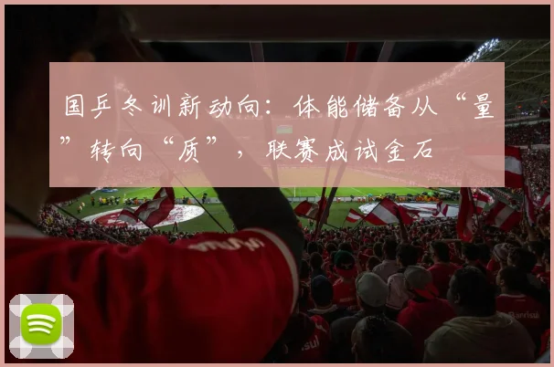 国乒冬训新动向：体能储备从“量”转向“质”，联赛成试金石