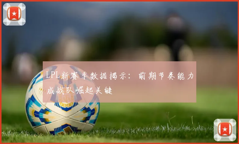 LPL新赛季数据揭示：前期节奏能力成战队崛起关键