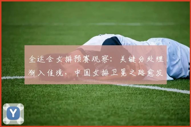 全运会女排预赛观察：关键分处理渐入佳境，中国女排卫冕之路愈发清晰