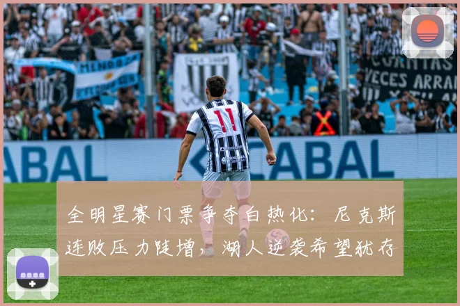 全明星赛门票争夺白热化：尼克斯连败压力陡增，湖人逆袭希望犹存