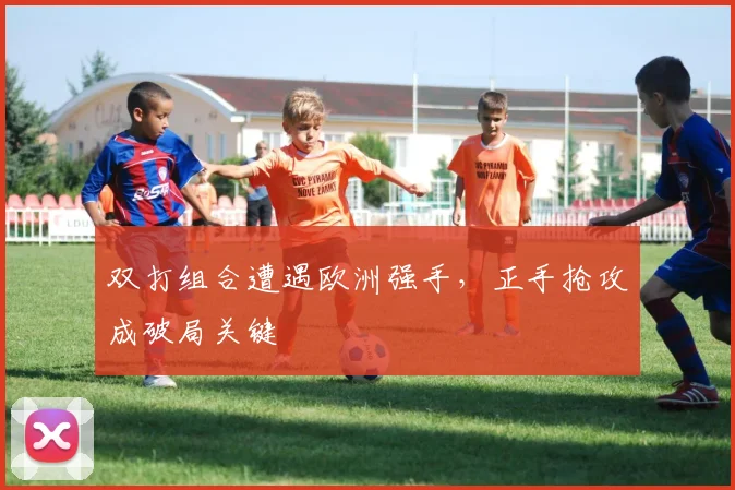 双打组合遭遇欧洲强手，正手抢攻成破局关键