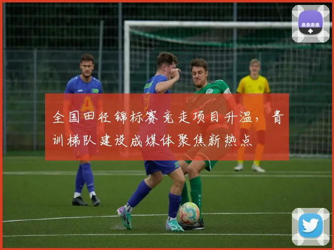 全国田径锦标赛竞走项目升温，青训梯队建设成媒体聚焦新热点