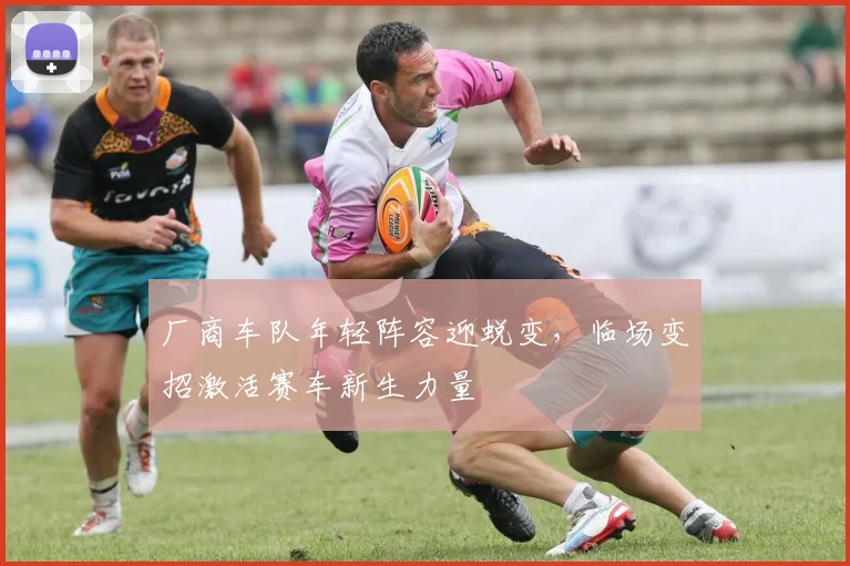 厂商车队年轻阵容迎蜕变，临场变招激活赛车新生力量