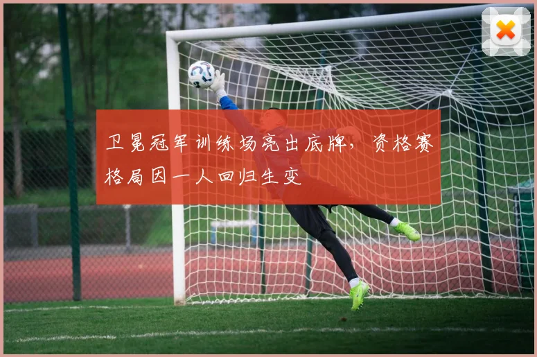 卫冕冠军训练场亮出底牌，资格赛格局因一人回归生变