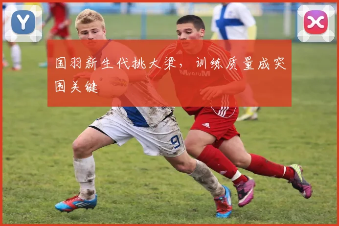 国羽新生代挑大梁，训练质量成突围关键