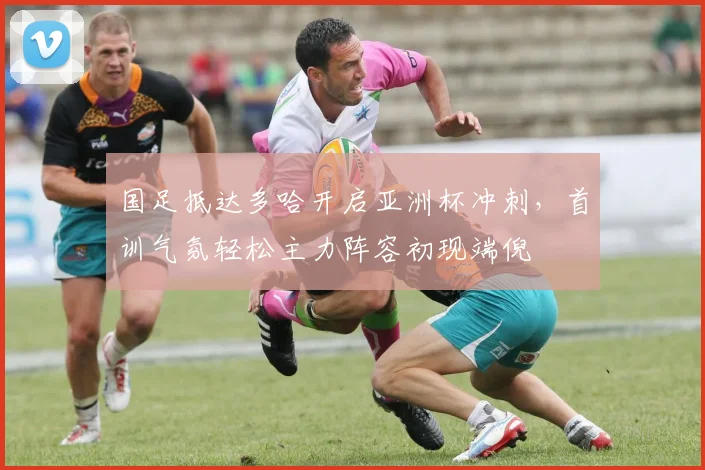 国足抵达多哈开启亚洲杯冲刺，首训气氛轻松主力阵容初现端倪