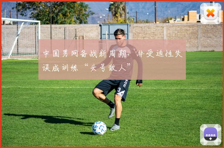 中国男网备战新周期，非受迫性失误成训练“头号敌人”
