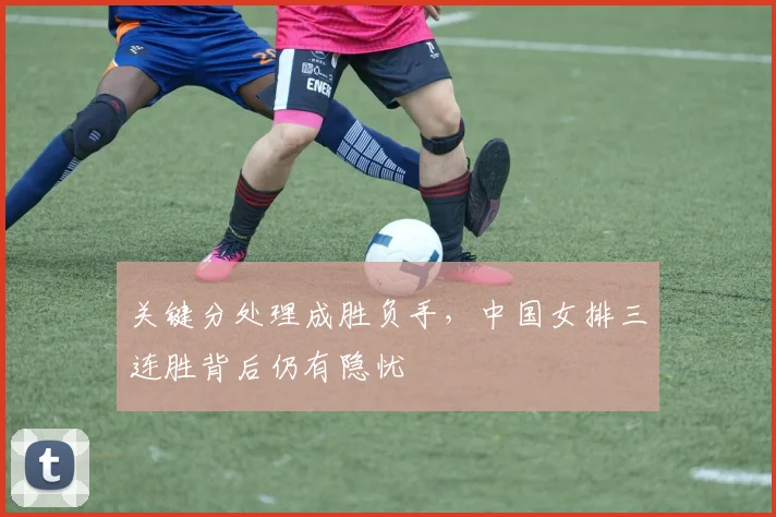 关键分处理成胜负手，中国女排三连胜背后仍有隐忧