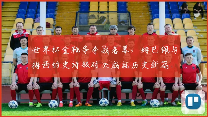 世界杯金靴争夺战落幕，姆巴佩与梅西的史诗级对决成就历史新篇