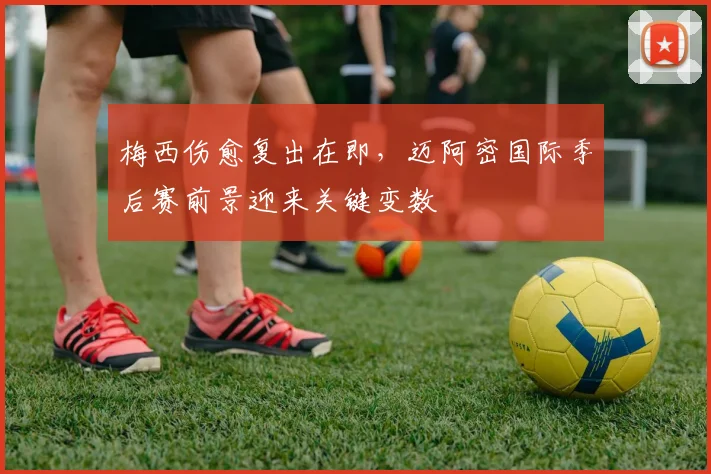 梅西伤愈复出在即，迈阿密国际季后赛前景迎来关键变数