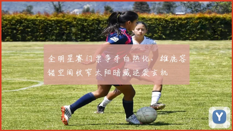 全明星赛门票争夺白热化，雄鹿容错空间收窄太阳暗藏逆袭玄机