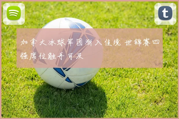 加拿大冰球军团渐入佳境 世锦赛四强席位触手可及