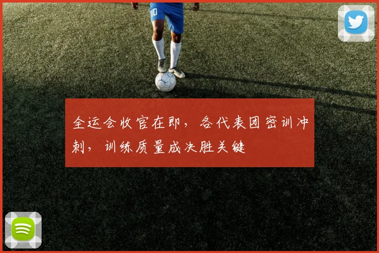 全运会收官在即，各代表团密训冲刺，训练质量成决胜关键