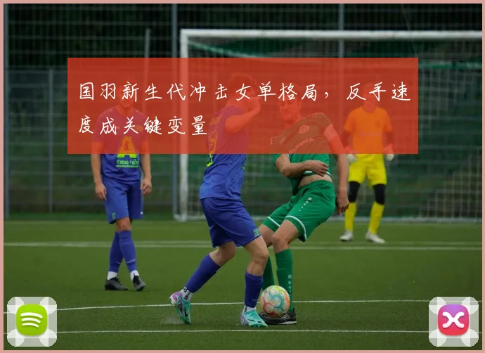 国羽新生代冲击女单格局，反手速度成关键变量