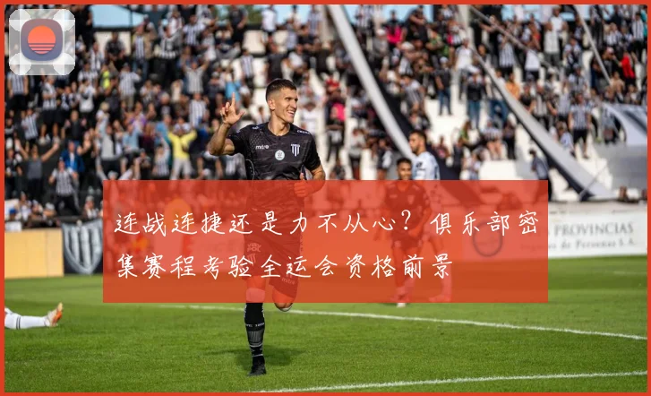 连战连捷还是力不从心？俱乐部密集赛程考验全运会资格前景