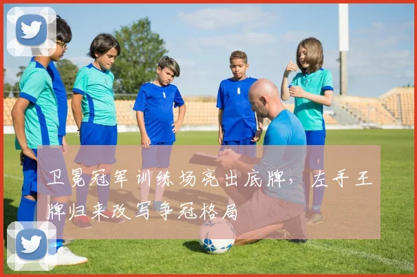 卫冕冠军训练场亮出底牌，左手王牌归来改写争冠格局