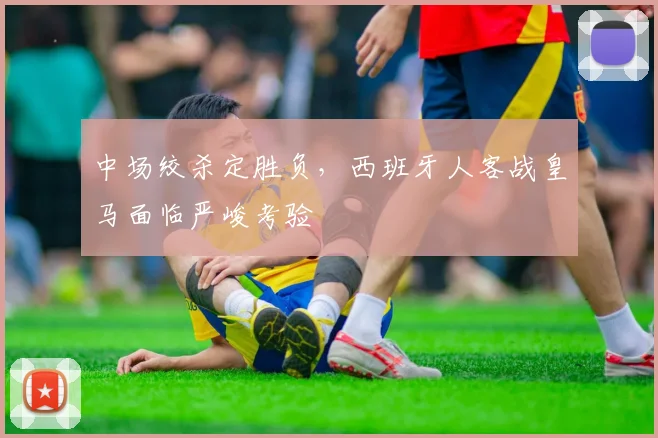 中场绞杀定胜负，西班牙人客战皇马面临严峻考验