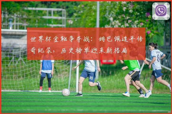 世界杯金靴争夺战：姆巴佩追平传奇纪录，历史榜单迎来新格局