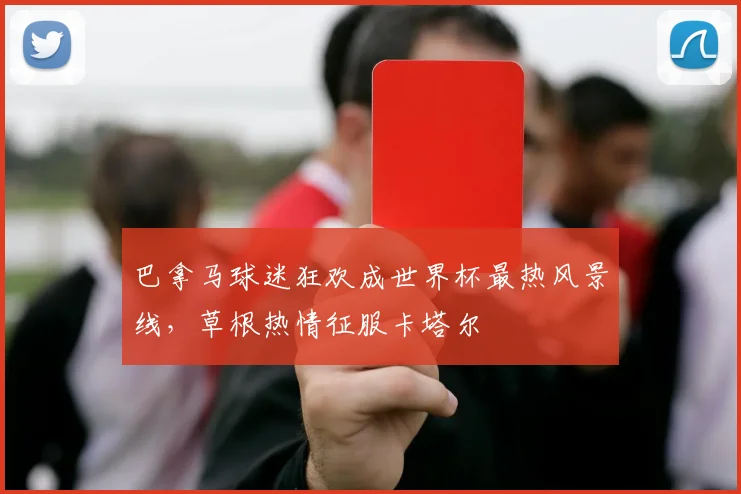 巴拿马球迷狂欢成世界杯最热风景线，草根热情征服卡塔尔