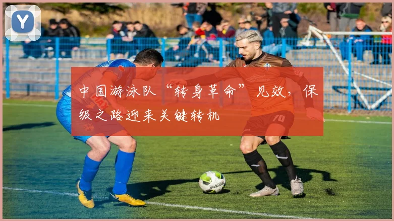 中国游泳队“转身革命”见效，保级之路迎来关键转机