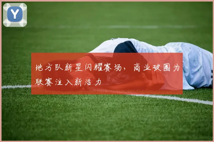 地方队新星闪耀赛场，商业破圈为联赛注入新活力