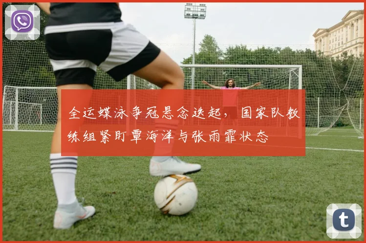 全运蝶泳争冠悬念迭起，国家队教练组紧盯覃海洋与张雨霏状态