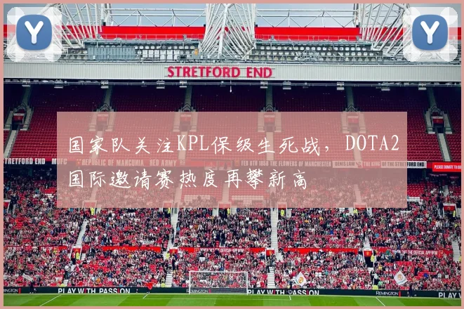 国家队关注KPL保级生死战，DOTA2国际邀请赛热度再攀新高
